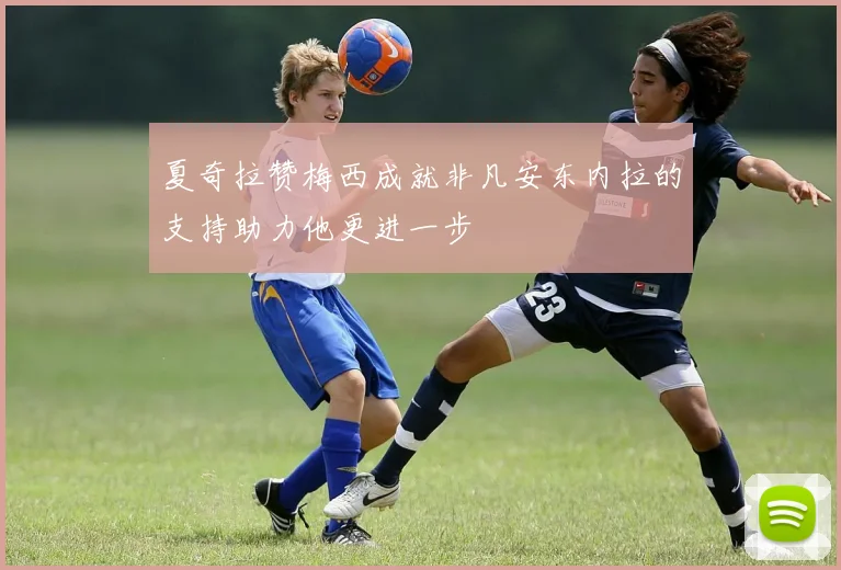 夏奇拉赞梅西成就非凡安东内拉的支持助力他更进一步