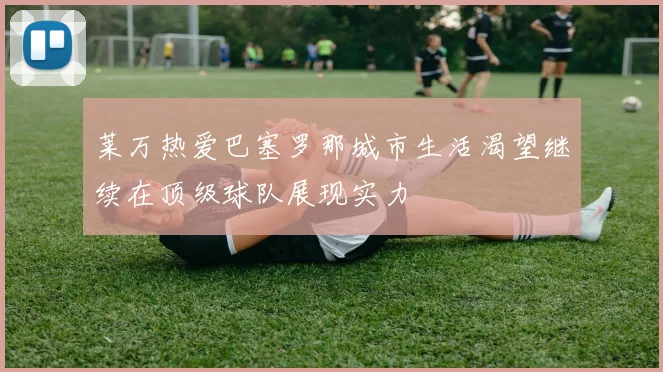 莱万热爱巴塞罗那城市生活渴望继续在顶级球队展现实力