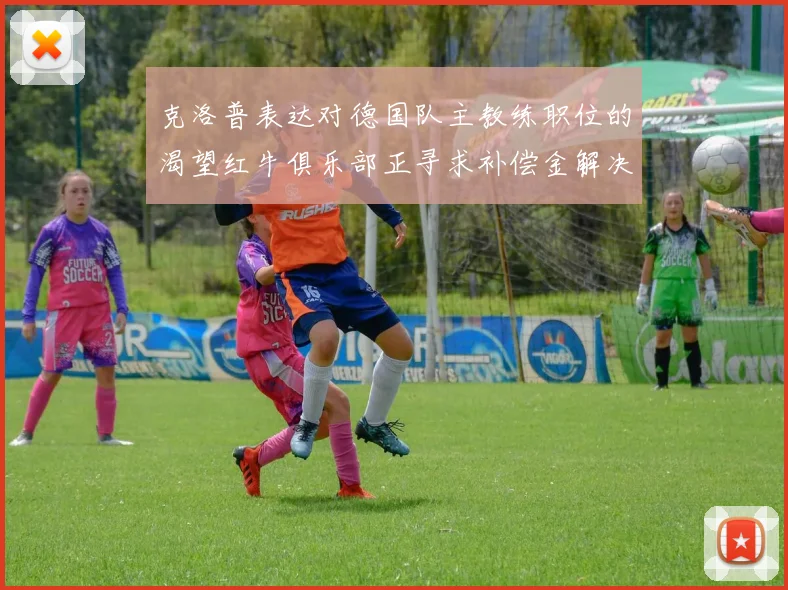 克洛普表达对德国队主教练职位的渴望红牛俱乐部正寻求补偿金解决方案