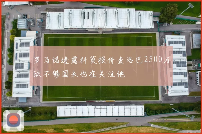 罗马诺透露科莫报价查洛巴2500万欧不够国米也在关注他