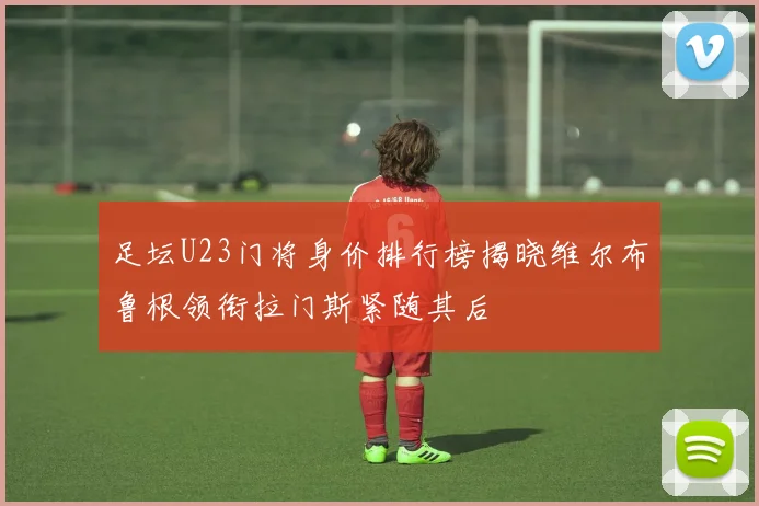 足坛U23门将身价排行榜揭晓维尔布鲁根领衔拉门斯紧随其后