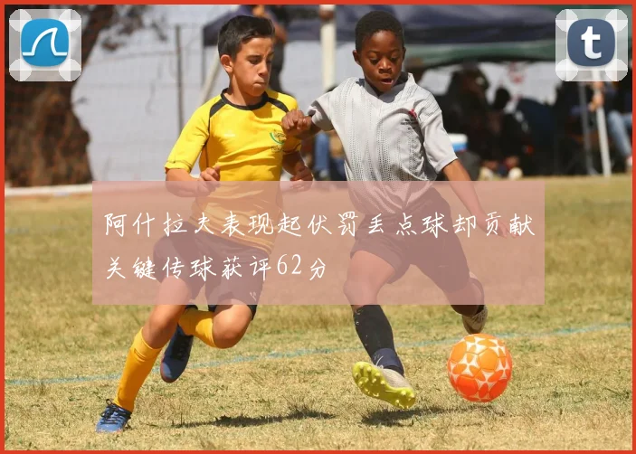 阿什拉夫表现起伏罚丢点球却贡献关键传球获评62分