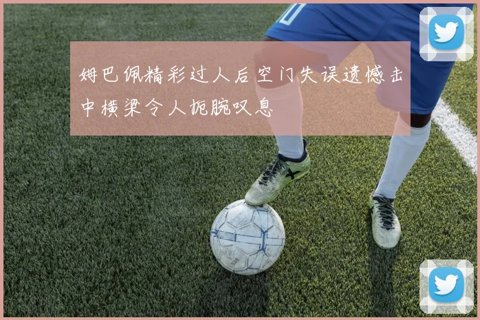 姆巴佩精彩过人后空门失误遗憾击中横梁令人扼腕叹息