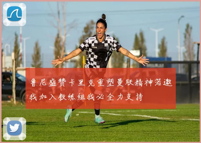 鲁尼盛赞卡里克重塑曼联精神若邀我加入教练组我必全力支持