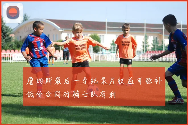 詹姆斯最后一季纪录片收益可弥补低价合同对骑士队有利