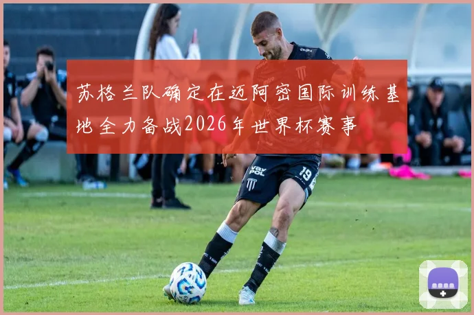 苏格兰队确定在迈阿密国际训练基地全力备战2026年世界杯赛事