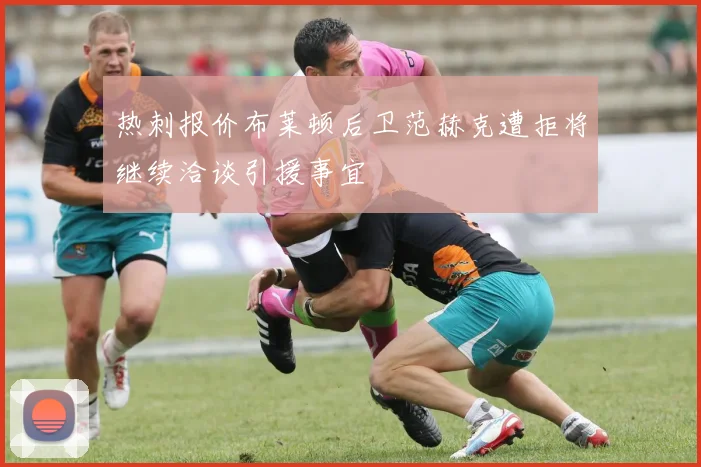 热刺报价布莱顿后卫范赫克遭拒将继续洽谈引援事宜