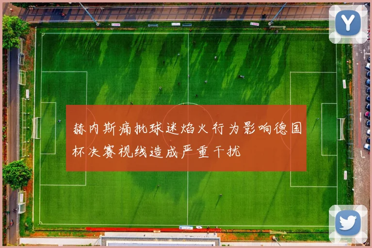赫内斯痛批球迷焰火行为影响德国杯决赛视线造成严重干扰
