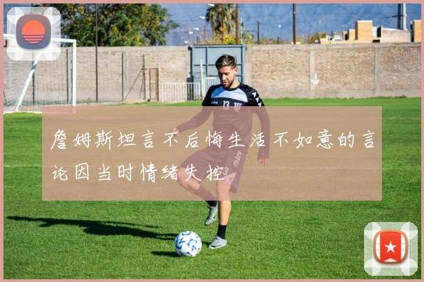 詹姆斯坦言不后悔生活不如意的言论因当时情绪失控