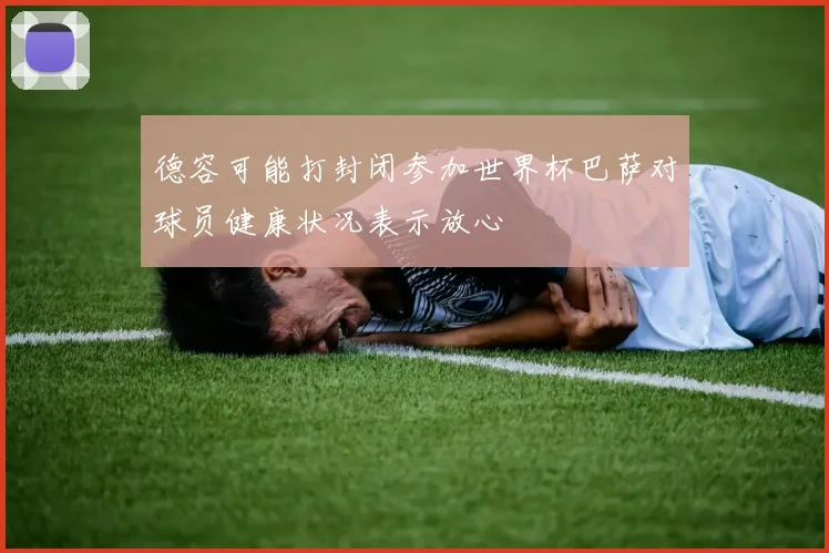 德容可能打封闭参加世界杯巴萨对球员健康状况表示放心