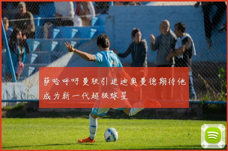萨哈呼吁曼联引进迪奥曼德期待他成为新一代超级球星