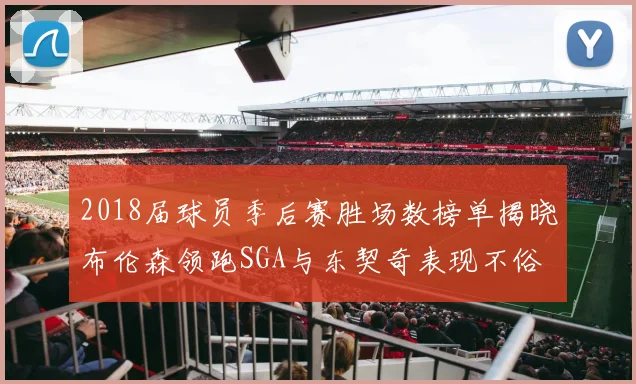 2018届球员季后赛胜场数榜单揭晓布伦森领跑SGA与东契奇表现不俗
