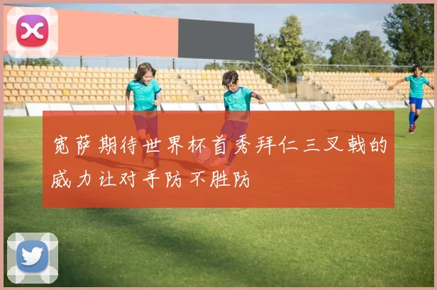 宽萨期待世界杯首秀拜仁三叉戟的威力让对手防不胜防