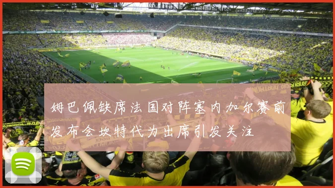 姆巴佩缺席法国对阵塞内加尔赛前发布会坎特代为出席引发关注
