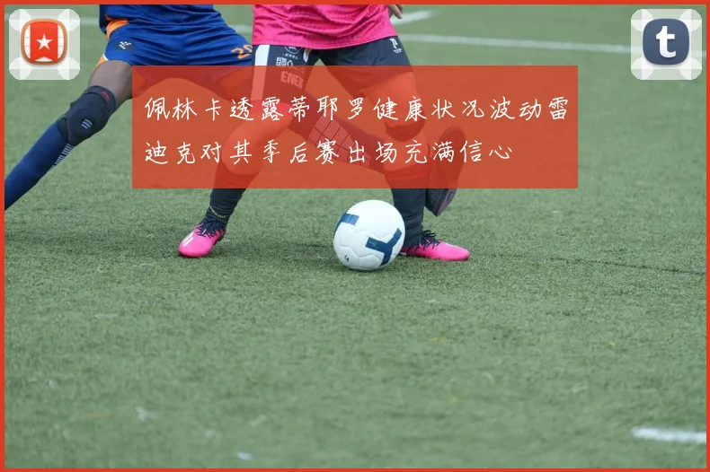 佩林卡透露蒂耶罗健康状况波动雷迪克对其季后赛出场充满信心