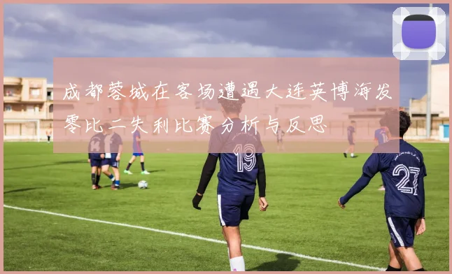 成都蓉城在客场遭遇大连英博海发零比二失利比赛分析与反思