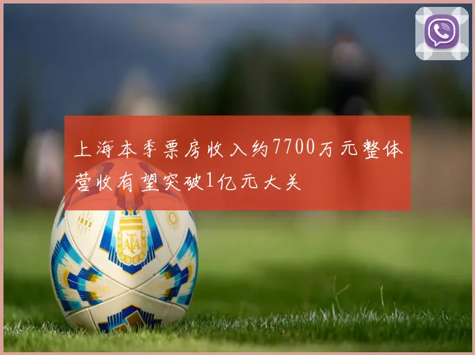 上海本季票房收入约7700万元整体营收有望突破1亿元大关