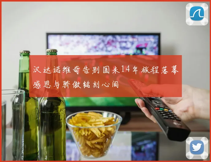 汉达诺维奇告别国米14年旅程落幕感恩与骄傲铭刻心间