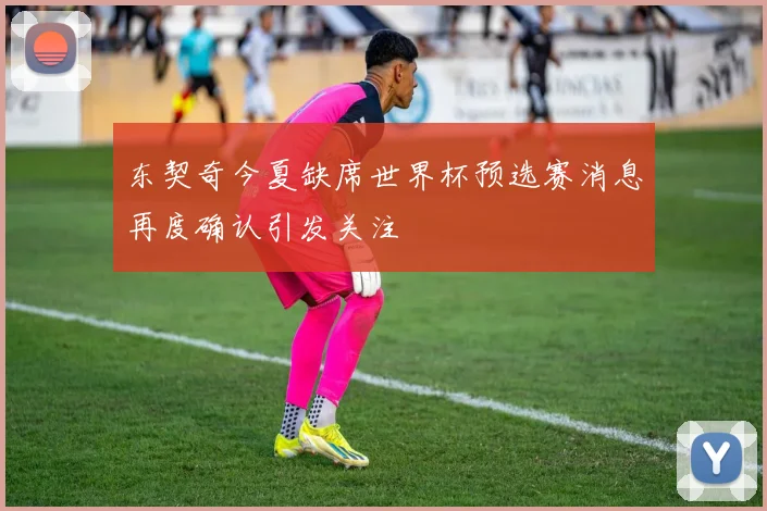 东契奇今夏缺席世界杯预选赛消息再度确认引发关注