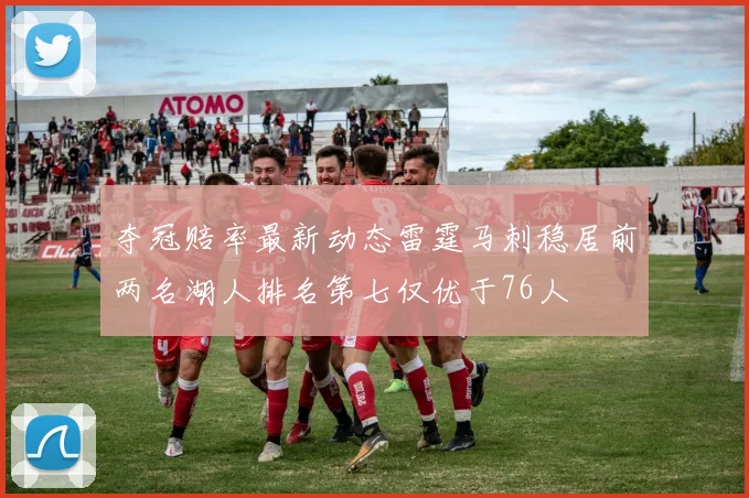 夺冠赔率最新动态雷霆马刺稳居前两名湖人排名第七仅优于76人