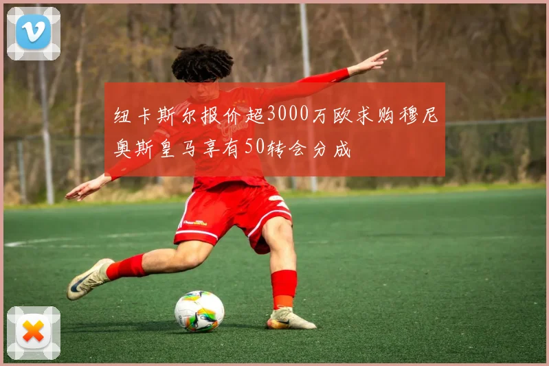 纽卡斯尔报价超3000万欧求购穆尼奥斯皇马享有50转会分成