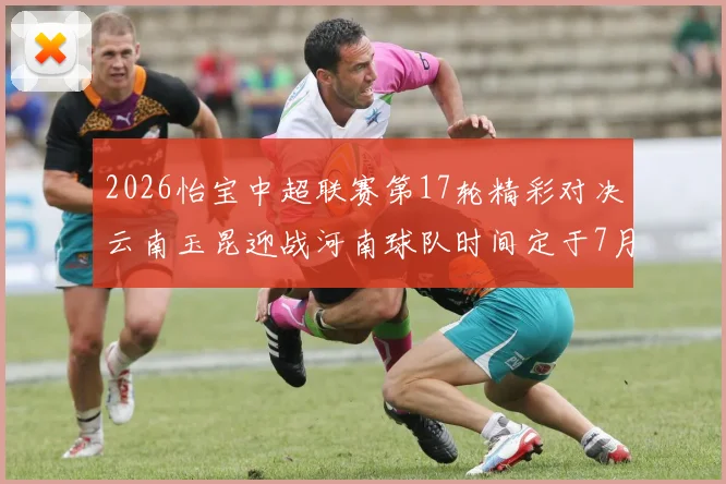 2026怡宝中超联赛第17轮精彩对决云南玉昆迎战河南球队时间定于7月3日晚上20点