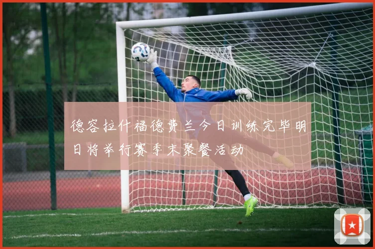 德容拉什福德费兰今日训练完毕明日将举行赛季末聚餐活动