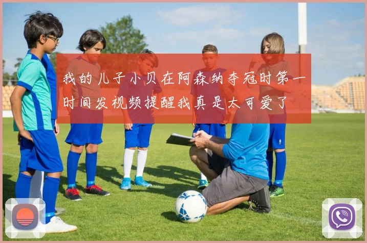 我的儿子小贝在阿森纳夺冠时第一时间发视频提醒我真是太可爱了