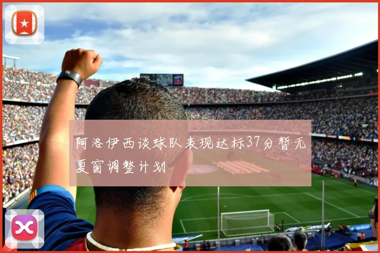 阿洛伊西谈球队表现达标37分暂无夏窗调整计划