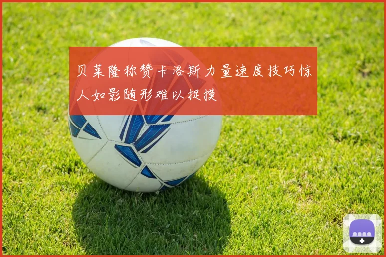 贝莱隆称赞卡洛斯力量速度技巧惊人如影随形难以捉摸