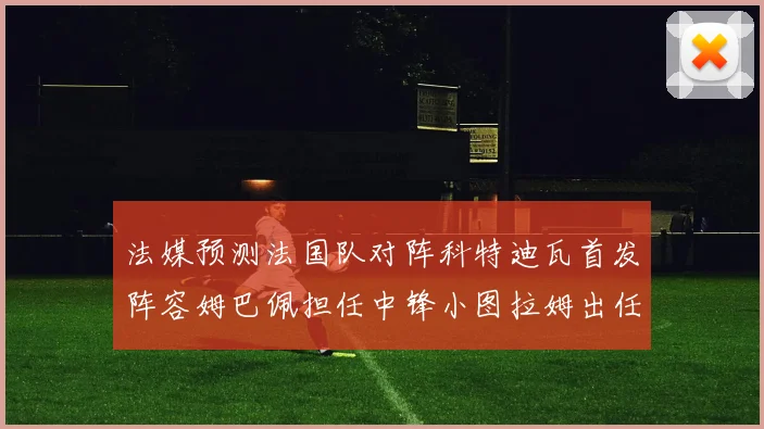 法媒预测法国队对阵科特迪瓦首发阵容姆巴佩担任中锋小图拉姆出任左边锋